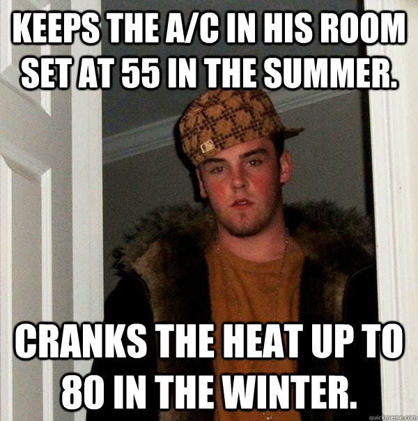 Keeps the A/C in his room set at 55 in the summer. Cranks the heat up to  80 in the winter. - Keeps the A/C in his room set at 55 in the summer. Cranks the heat up to  80 in the winter.  Scumbag Steve