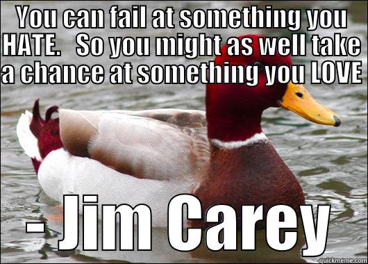 YOU CAN FAIL AT SOMETHING YOU HATE.   SO YOU MIGHT AS WELL TAKE A CHANCE AT SOMETHING YOU LOVE  - JIM CAREY Malicious Advice Mallard