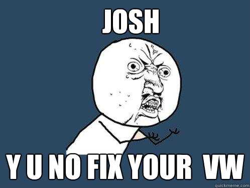 JOSH y u no fix your  vw - JOSH y u no fix your  vw  Y U No