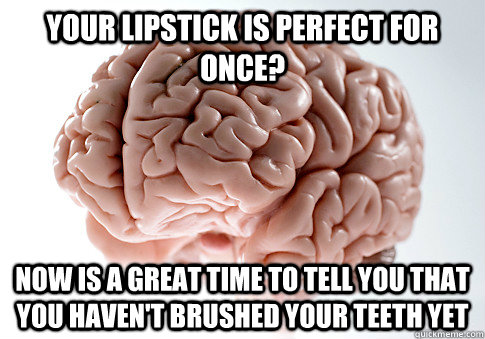 Your lipstick is perfect for once? Now is a great time to tell you that you haven't brushed your teeth yet  Scumbag Brain