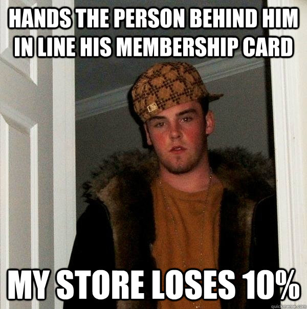 Hands the person behind him in line his membership card My store loses 10% - Hands the person behind him in line his membership card My store loses 10%  Scumbag Steve