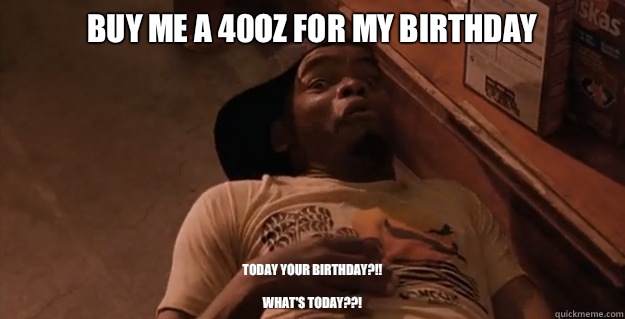 Buy me a 40oz for my birthday  Today your birthday?!!

What's today??! - Buy me a 40oz for my birthday  Today your birthday?!!

What's today??!  Ezel