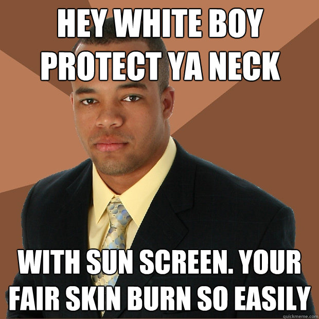 hey white boy 
protect ya neck with sun screen. Your fair skin burn so easily    Successful Black Man