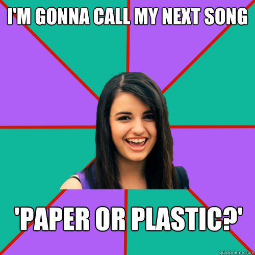 I'm gonna call my next song 'Paper or Plastic?'  Rebecca Black