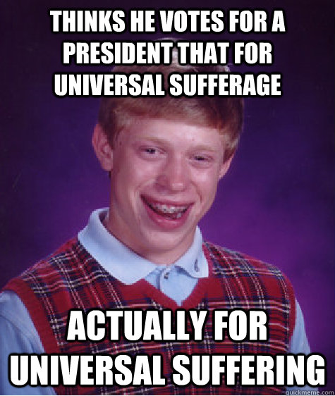 thinks he votes for a president that for universal sufferage  actually for universal suffering   Bad Luck Brian