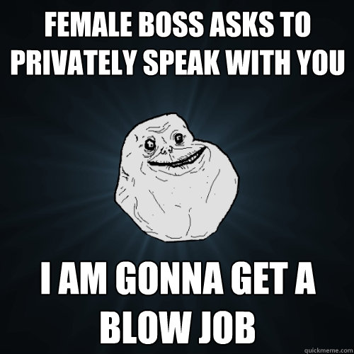 female boss asks to privately speak with you i am gonna get a blow job  Forever Alone