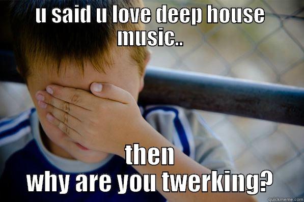 U SAID U LOVE DEEP HOUSE MUSIC.. THEN WHY ARE YOU TWERKING? Confession kid