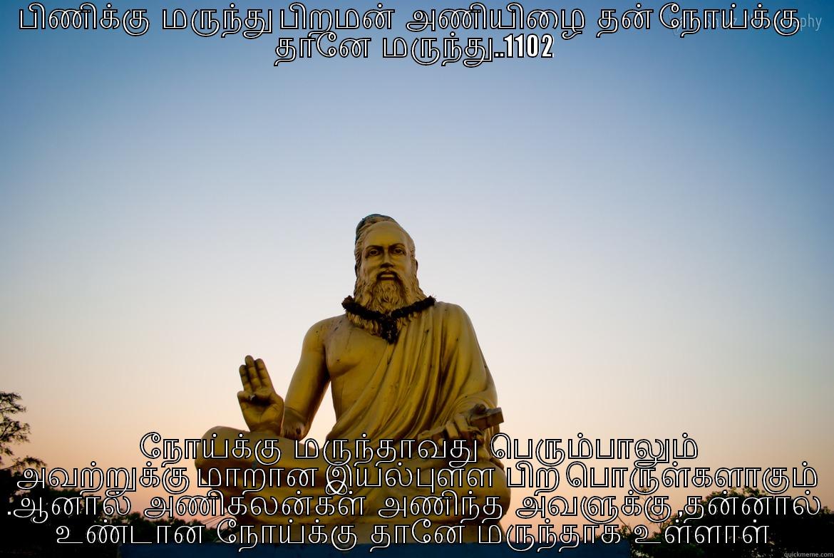 பிணிக்கு  மருந்து பிறமன்  அணியிழை  தன் நோய்க்கு   தானே  மருந்து..1102   நோய்க்கு  மருந்தாவது  பெரும்பாலும்  அவற்றுக்கு மாறான இயல்புள்ள  பிற பொருள்களாகும் .ஆனால்  அணிகலன்கள்  அணிந்த  அவளுக்கு ,தன்னால்  உண்டான  நோய்க்கு  தானே  மருந்தாக  உள்ளாள்   Misc