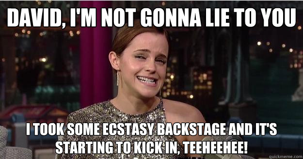 David, I'm not gonna lie to you I took some ecstasy backstage and it's starting to kick in, teeheehee!  Emma Watson Troll