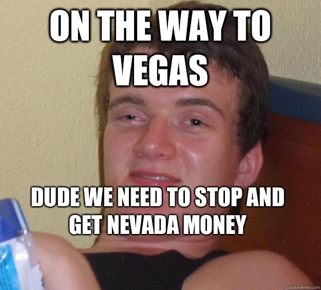 On the way to Vegas Dude we need to stop and get Nevada money
 - On the way to Vegas Dude we need to stop and get Nevada money
  10 Guy