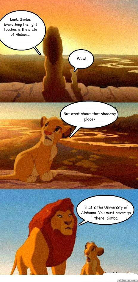 Look, Simba. Everything the light touches is the state of Alabama. Wow! But what about that shadowy place? That's the University of Alabama. You must never go there, Simba  