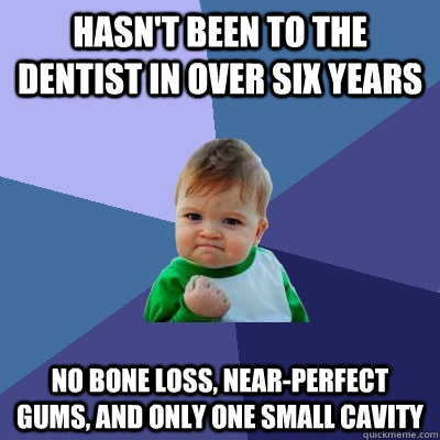 Hasn't been to the dentist in over six years No bone loss, near-perfect gums, and only one small cavity  Success Kid