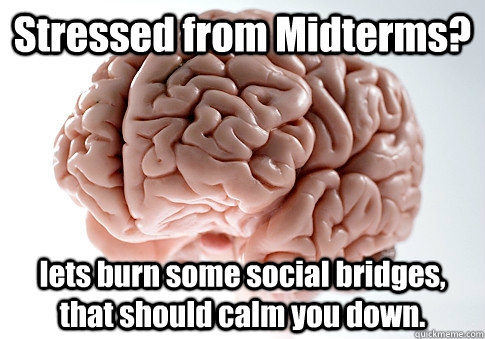 Stressed from Midterms? lets burn some social bridges, that should calm you down.  - Stressed from Midterms? lets burn some social bridges, that should calm you down.   Scumbag Brain