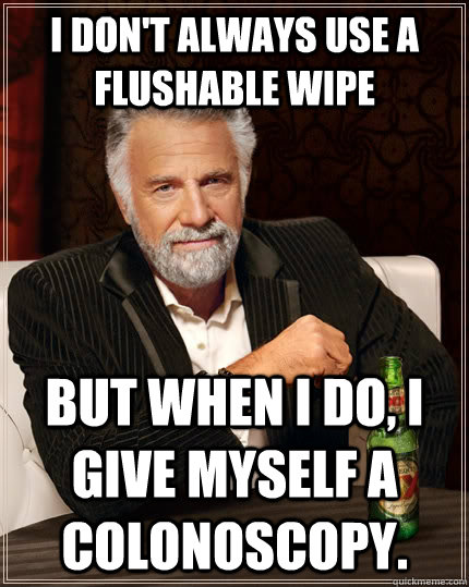 I don't always use a flushable wipe but when I do, i give myself a colonoscopy.  The Most Interesting Man In The World