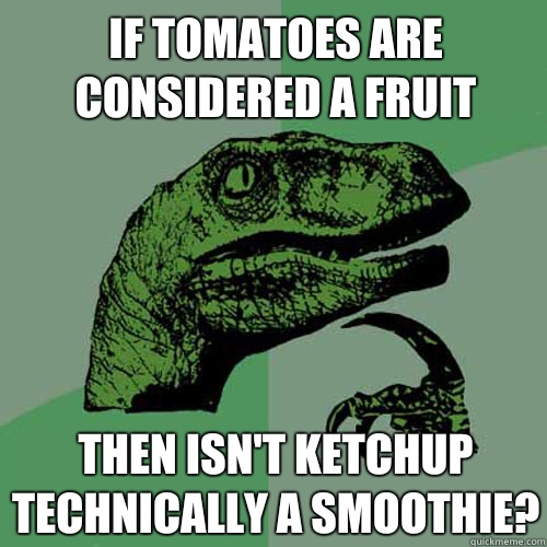 If tomatoes are considered a fruit  Then isn't ketchup technically a smoothie?  Philosoraptor