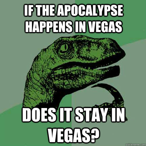 If the apocalypse happens in vegas Does it stay in vegas?  Philosoraptor