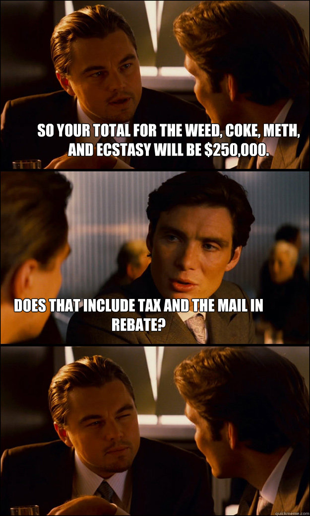 so your total for the weed, coke, meth, and ecstasy will be $250,000. does that include tax and the mail in rebate?  Inception