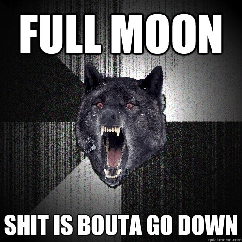 Full moon shit is bouta go down  Insanity Wolf