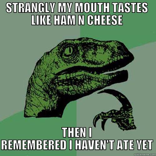 STRANGLY MY MOUTH TASTES LIKE HAM N CHEESE THEN I REMEMBERED I HAVEN'T ATE YET Philosoraptor