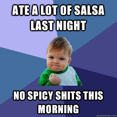 ate a lot of salsa last night no spicy shits this morning  Success Kid