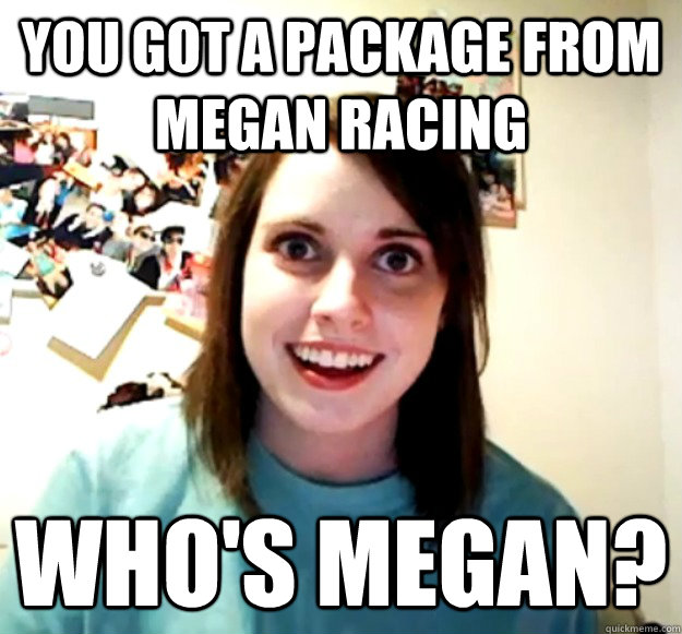 you got a Package from megan racing  Who's megan? - you got a Package from megan racing  Who's megan?  Overly Attached Girlfriend