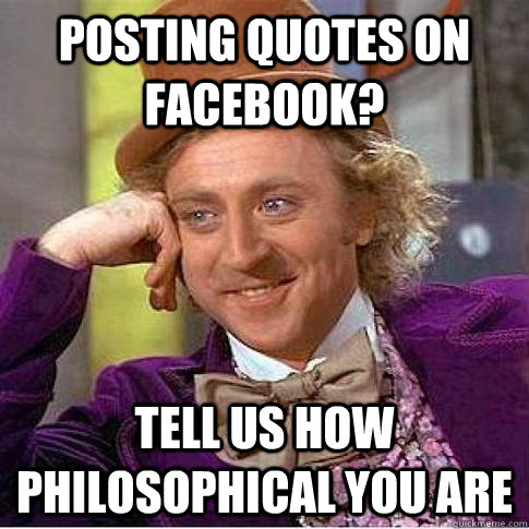 Posting quotes on Facebook? Tell us how philosophical you are - Posting quotes on Facebook? Tell us how philosophical you are  Condescending Willy Wonka