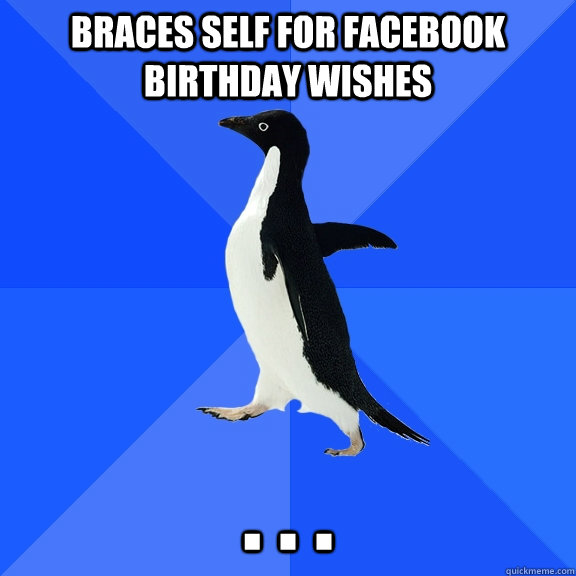 Braces self for facebook birthday wishes . . .  Socially Awkward Penguin