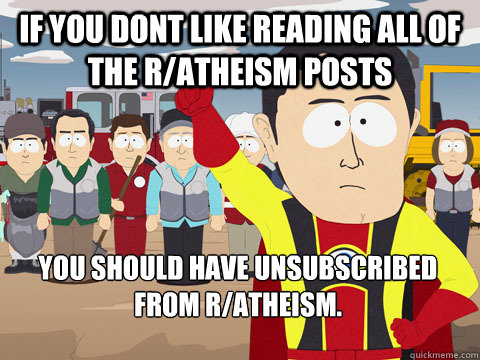 If you dont like reading all of the R/atheism posts You should have unsubscribed from r/atheism.  Captain Hindsight