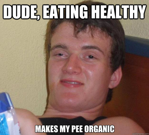 Dude, eating healthy  makes my pee organic  10 Guy