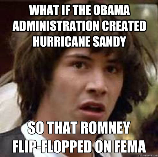 what if the obama administration created hurricane sandy so that romney 
flip-flopped on fema  conspiracy keanu