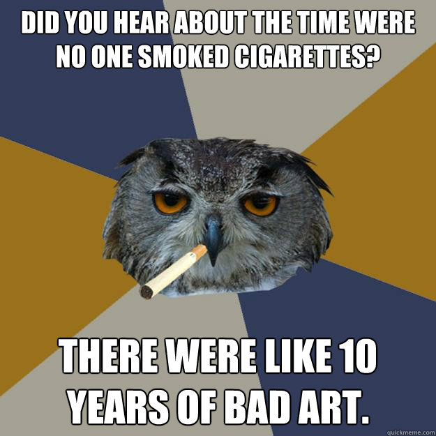 Did you hear about the time were no one smoked cigarettes? There were like 10 years of bad art. - Did you hear about the time were no one smoked cigarettes? There were like 10 years of bad art.  Art Student Owl