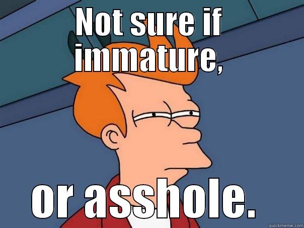 Not sure if... - NOT SURE IF IMMATURE, OR ASSHOLE.  Futurama Fry