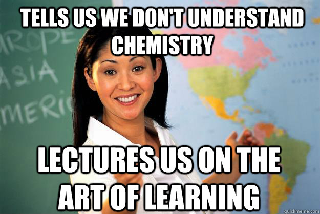 Tells us we don't understand chemistry Lectures us on the art of learning  Unhelpful High School Teacher