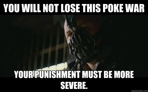 You will not lose this poke war your punishment must be more severe.  Badass Bane