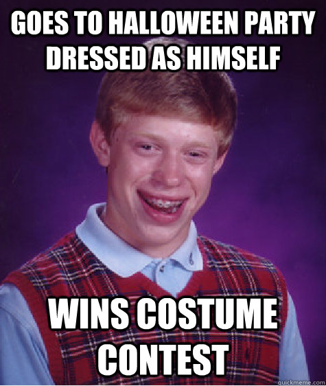 Goes to halloween party dressed as himself  Wins costume contest - Goes to halloween party dressed as himself  Wins costume contest  Bad Luck Brian