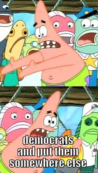  DEMOCRATS AND PUT THEM SOMEWHERE ELSE Push it somewhere else Patrick