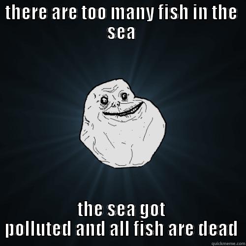 THERE ARE TOO MANY FISH IN THE SEA THE SEA GOT POLLUTED AND ALL FISH ARE DEAD Forever Alone