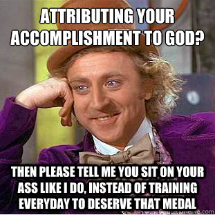 Attributing your accomplishment to God?
 Then please tell me you sit on your ass like I do, instead of training everyday to deserve that medal  Condescending Wonka