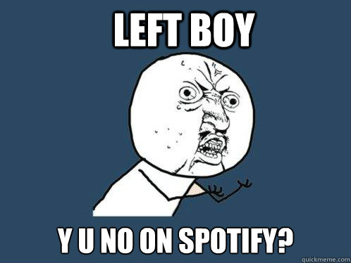 LEFT BOY y u no ON SPOTIFY?  Y U No