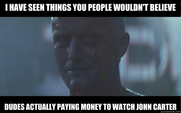 I have seen things you people wouldn't believe Dudes actually paying money to watch John Carter  Roy Batty