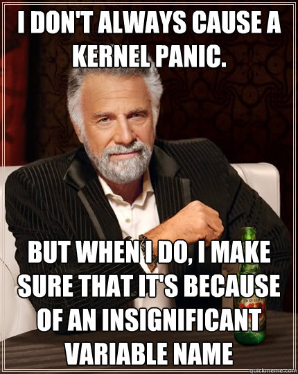 I don't always cause a kernel panic. but when I do, I make sure that it's because of an insignificant variable name - I don't always cause a kernel panic. but when I do, I make sure that it's because of an insignificant variable name  The Most Interesting Man In The World