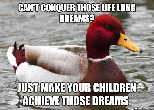 Can't conquer those life long dreams? 
 just make your children achieve those dreams.   Malicious Advice Mallard