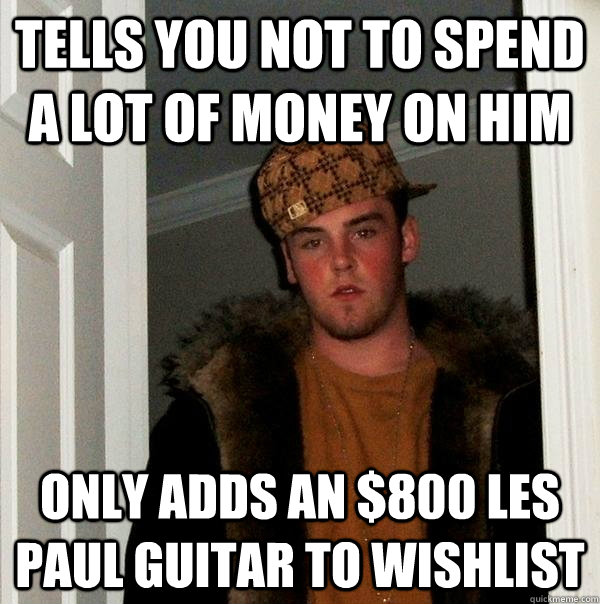 Tells you not to spend a lot of money on him only adds an $800 les paul guitar to wishlist  Scumbag Steve