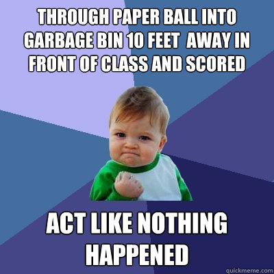 Through paper ball into garbage bin 10 feet  away in front of class and scored act like nothing happened   Success Kid