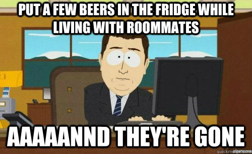 PUT A FEW BEERS IN THE FRIDGE WHILE LIVING WITH ROOMMATES  AAAAANND THEY'RE GONE  aaaand its gone