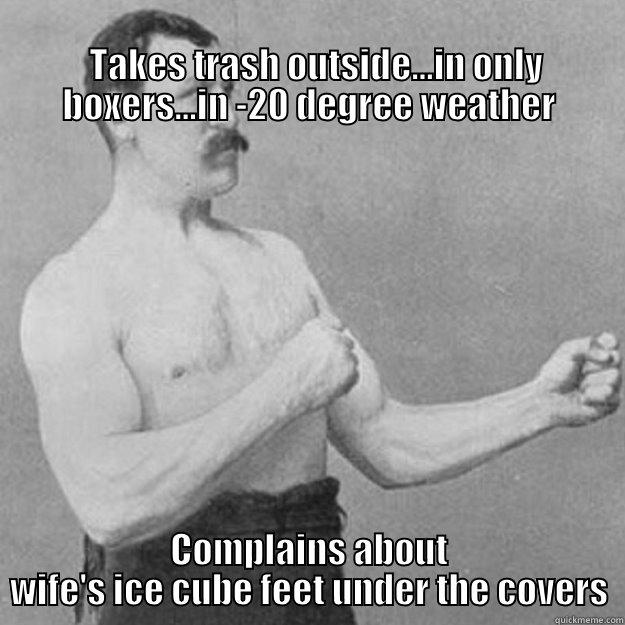 Man Logic -                                                                                           TAKES TRASH OUTSIDE...IN ONLY BOXERS...IN -20 DEGREE WEATHER COMPLAINS ABOUT WIFE'S ICE CUBE FEET UNDER THE COVERS overly manly man