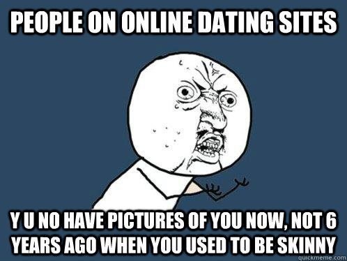 People on online dating sites Y u no have pictures of you now, not 6 years ago when you used to be skinny - People on online dating sites Y u no have pictures of you now, not 6 years ago when you used to be skinny  Y U No