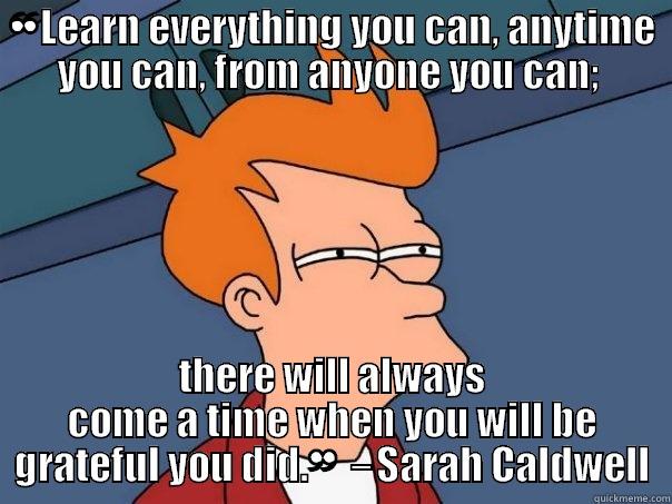 ❝LEARN EVERYTHING YOU CAN, ANYTIME YOU CAN, FROM ANYONE YOU CAN;  THERE WILL ALWAYS COME A TIME WHEN YOU WILL BE GRATEFUL YOU DID.❞ ‒SARAH CALDWELL Futurama Fry