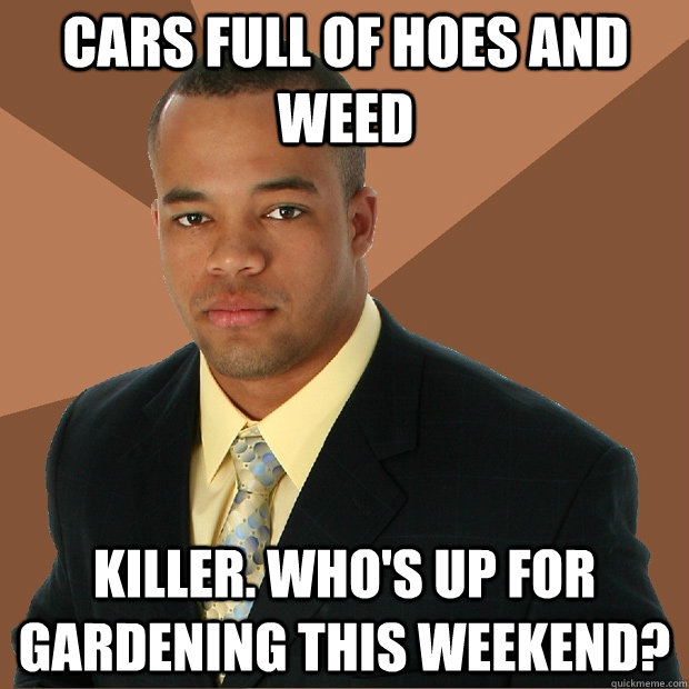 Cars full of hoes and weed killer. Who's up for gardening this weekend? - Cars full of hoes and weed killer. Who's up for gardening this weekend?  Successful Black Man