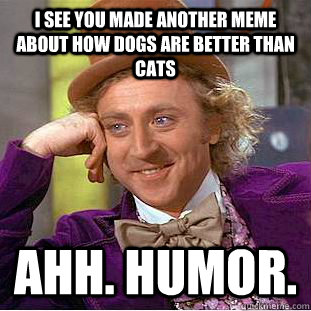 I see you made another Meme about how dogs are better than cats Ahh. Humor.  Creepy Wonka